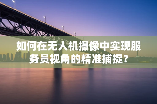如何在无人机摄像中实现服务员视角的精准捕捉？