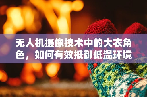 无人机摄像技术中的大衣角色，如何有效抵御低温环境影响？