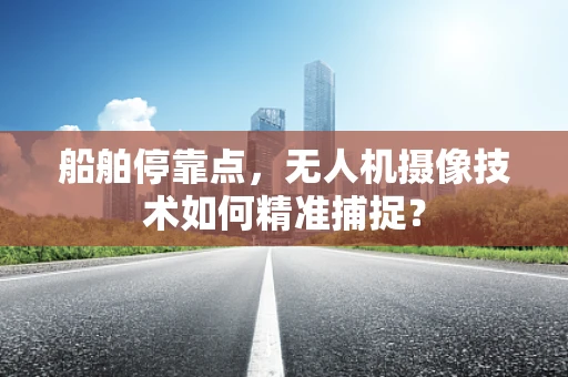 船舶停靠点，无人机摄像技术如何精准捕捉？
