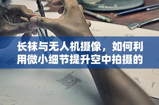 长袜与无人机摄像，如何利用微小细节提升空中拍摄的稳定性？