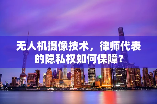 无人机摄像技术，律师代表的隐私权如何保障？