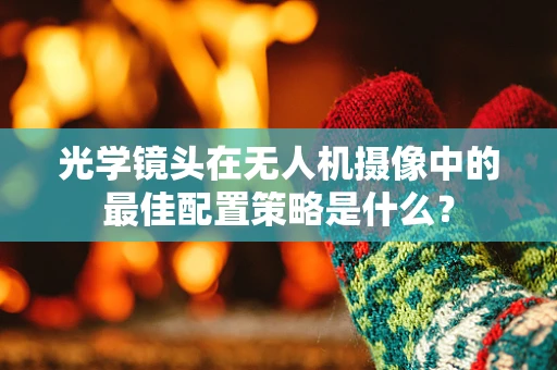 光学镜头在无人机摄像中的最佳配置策略是什么？