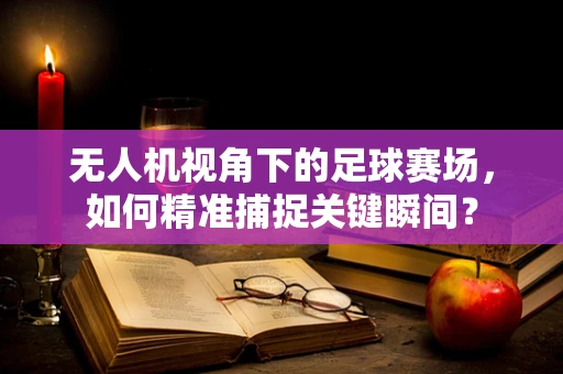 无人机视角下的足球赛场，如何精准捕捉关键瞬间？