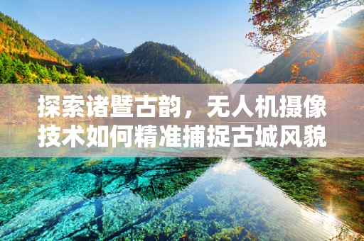 探索诸暨古韵，无人机摄像技术如何精准捕捉古城风貌？