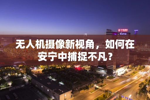 无人机摄像新视角，如何在安宁中捕捉不凡？
