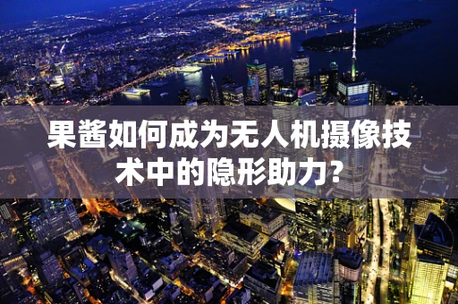 果酱如何成为无人机摄像技术中的隐形助力？