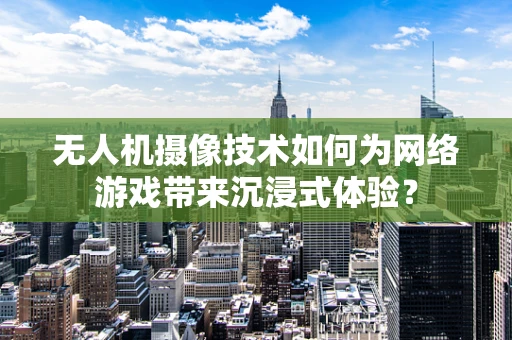 无人机摄像技术如何为网络游戏带来沉浸式体验？