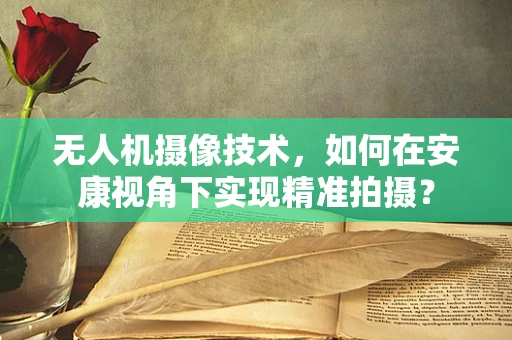 无人机摄像技术，如何在安康视角下实现精准拍摄？
