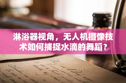 淋浴器视角，无人机摄像技术如何捕捉水滴的舞蹈？