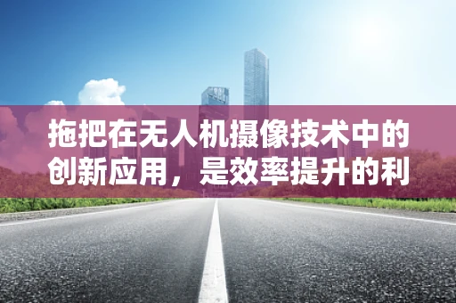 拖把在无人机摄像技术中的创新应用，是效率提升的利器还是技术误入的歧途？