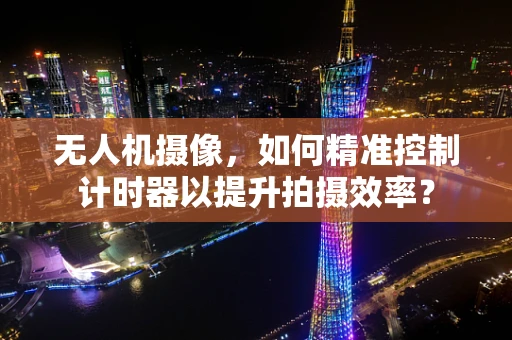 无人机摄像，如何精准控制计时器以提升拍摄效率？