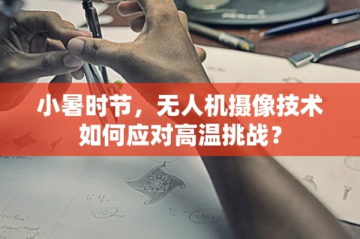 小暑时节，无人机摄像技术如何应对高温挑战？