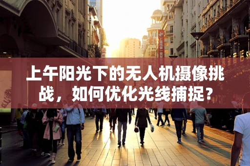 上午阳光下的无人机摄像挑战，如何优化光线捕捉？