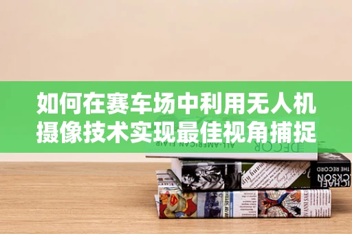 如何在赛车场中利用无人机摄像技术实现最佳视角捕捉？