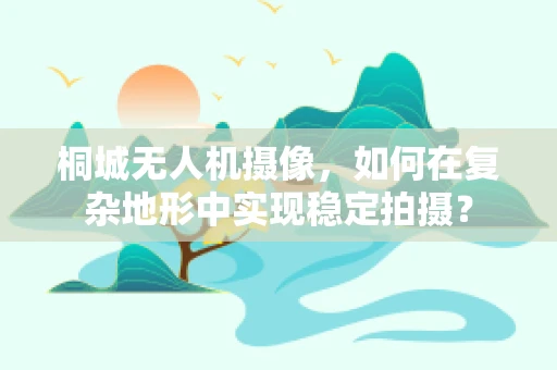 桐城无人机摄像，如何在复杂地形中实现稳定拍摄？