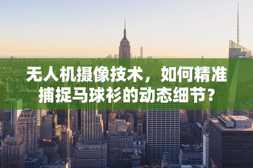 无人机摄像技术，如何精准捕捉马球衫的动态细节？