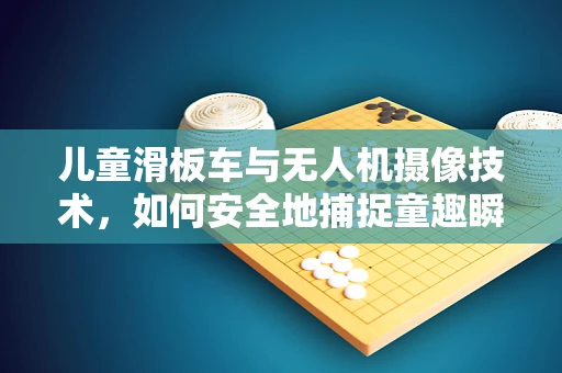 儿童滑板车与无人机摄像技术，如何安全地捕捉童趣瞬间？