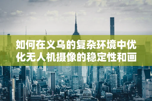 如何在义乌的复杂环境中优化无人机摄像的稳定性和画质？
