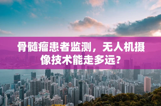 骨髓瘤患者监测，无人机摄像技术能走多远？