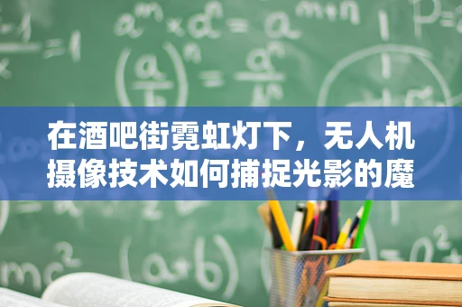 在酒吧街霓虹灯下，无人机摄像技术如何捕捉光影的魔幻瞬间？