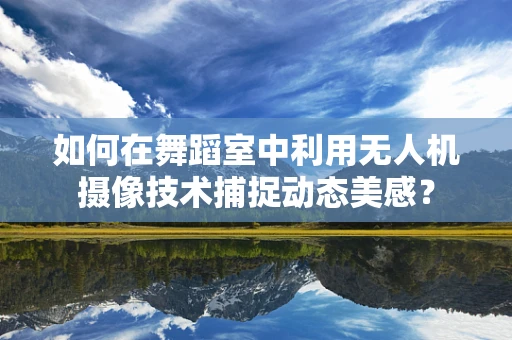 如何在舞蹈室中利用无人机摄像技术捕捉动态美感？
