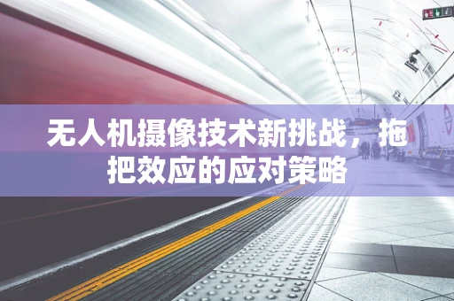 无人机摄像技术新挑战，拖把效应的应对策略
