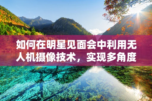 如何在明星见面会中利用无人机摄像技术，实现多角度、无死角的精彩记录？