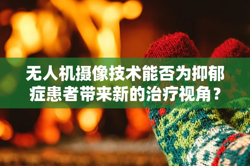 无人机摄像技术能否为抑郁症患者带来新的治疗视角？