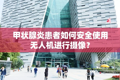甲状腺炎患者如何安全使用无人机进行摄像？