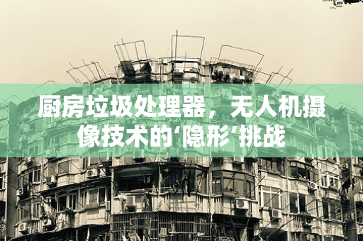 厨房垃圾处理器，无人机摄像技术的‘隐形’挑战