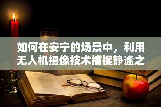 如何在安宁的场景中，利用无人机摄像技术捕捉静谧之美？