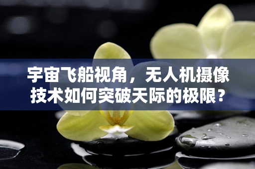 宇宙飞船视角，无人机摄像技术如何突破天际的极限？