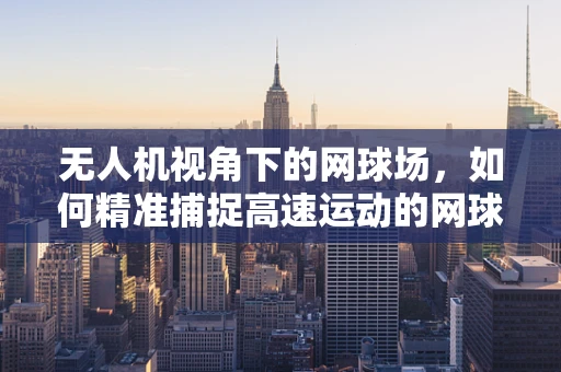 无人机视角下的网球场，如何精准捕捉高速运动的网球瞬间？