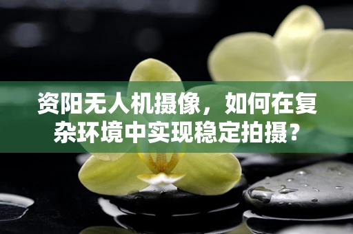 资阳无人机摄像，如何在复杂环境中实现稳定拍摄？