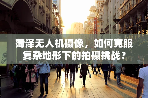 菏泽无人机摄像，如何克服复杂地形下的拍摄挑战？