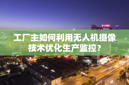 工厂主如何利用无人机摄像技术优化生产监控？