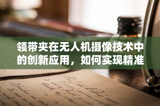 领带夹在无人机摄像技术中的创新应用，如何实现精准捕捉与稳定传输？