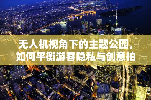 无人机视角下的主题公园，如何平衡游客隐私与创意拍摄？