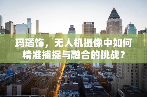 玛瑙饰，无人机摄像中如何精准捕捉与融合的挑战？