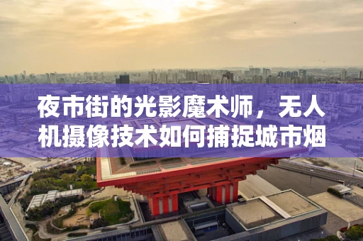 夜市街的光影魔术师，无人机摄像技术如何捕捉城市烟火气息？