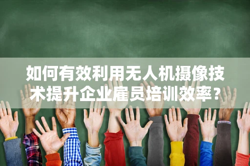 如何有效利用无人机摄像技术提升企业雇员培训效率？