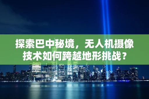 探索巴中秘境，无人机摄像技术如何跨越地形挑战？