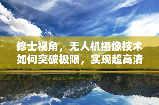 修士视角，无人机摄像技术如何突破极限，实现超高清影像？
