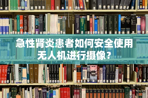 急性肾炎患者如何安全使用无人机进行摄像？