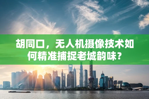 胡同口，无人机摄像技术如何精准捕捉老城韵味？