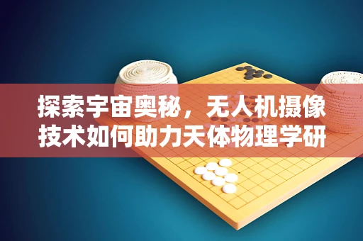 探索宇宙奥秘，无人机摄像技术如何助力天体物理学研究？