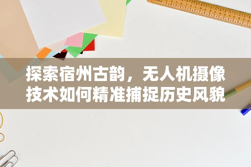 探索宿州古韵，无人机摄像技术如何精准捕捉历史风貌？