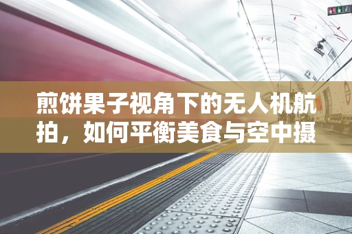 煎饼果子视角下的无人机航拍，如何平衡美食与空中摄影的完美融合？