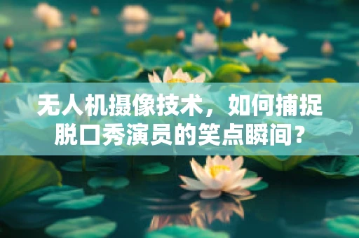 无人机摄像技术，如何捕捉脱口秀演员的笑点瞬间？