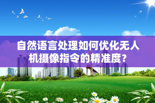 自然语言处理如何优化无人机摄像指令的精准度？